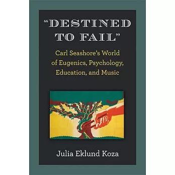 Destined to Fail: Psychologist Carl Seashore’’s World of Eugenics, Education, and Music