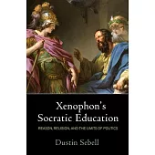 Xenophon’’s Socratic Education: Reason, Religion, and the Limits of Politics
