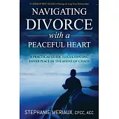 Navigating Divorce with a Peaceful Heart: A Practical Guide to Cultivating Inner Peace in the Midst of Chaos