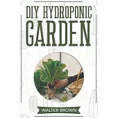 DIY Hydroponic Garden: The Complete Guide to Building Your Own Hydroponic System at Home for Growing Plants in Water
