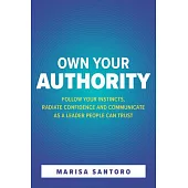 Own Your Authority: Follow Your Instincts, Radiate Confidence and Communicate as a Leader People Trust