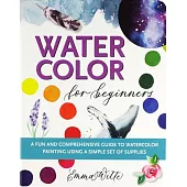 Watercolor for Beginners: A Fun and Comprehensive Guide to Watercolor Painting Using a Simple Set of Supplies