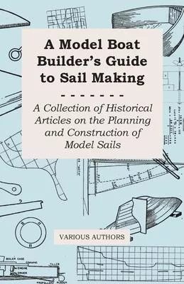 A Model Boat Builder’’s Guide to Sail Making - A Collection of Historical Articles on the Planning and Construction of Model Sails