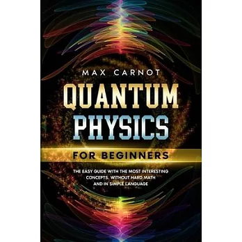 Quantum Physics for Beginners: The Easy Guide with The Most Interesting Concepts. Without Hard Math and in Simple Language.