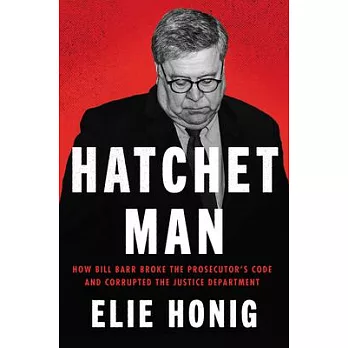 Hatchet Man: How Bill Barr Broke the Prosecutor’’s Code and Corrupted the Justice Department