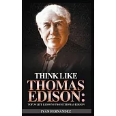 Think Like Thomas Edison: Top 30 Life Lessons from Thomas Edison