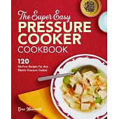 The Super Easy Pressure Cooker Cookbook: 120 No-Fuss Recipes for Any Electric Pressure Cooker