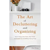 The Art of Decluttering and Organizing: How to Tidy Up your Home, Stop Clutter, and Simplify your Life (Without Going Crazy)