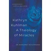 Kathryn Kuhlman a Theology of Miracles: How Kathryn Kuhlman Was Led by the Holy Spirit in the Greatest Healing Revival Meetings of the 20th Century
