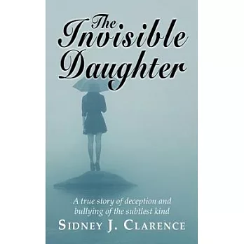 The Invisible Daughter: A true story of deception and bullying of the sublest kind