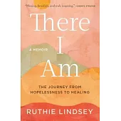 There I Am: The Journey from Hopelessness to Healing--A Memoir