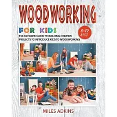 Woodworking for Kids: The Ultimate Guide to Building Creative Projects to Introduce Kids to Woodworking