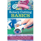 Rotary Cutting Basics: A Beginner’’s Guide to Sizes, Types, Techniques, Troubleshooting, Mats, Rulers, Safety & More