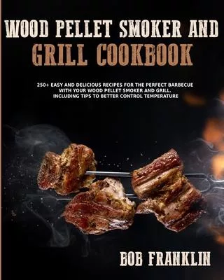 Wood Pellet Smoker and Grill Cookbook: Become an Expert Barbecue Pitmaster with Your Grill. Enjoy Family Meals and be the Perfect Dinner Host with 250