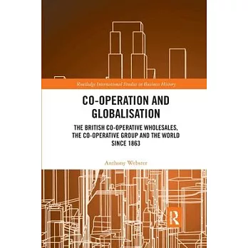 Co-Operation and Globalisation: The British Co-Operative Wholesales, the Co-Operative Group and the World Since 1863
