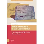Roman Infrastructure in Early Medieval Britain: The Adaptations of the Past in Text and Stone