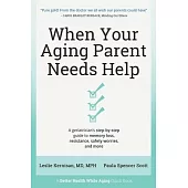 When Your Aging Parent Needs Help: A Geriatrician’’s Step-by-Step Guide to Memory Loss, Resistance, Safety Worries, & More
