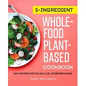 5-Ingredient Whole-Food, Plant-Based Cookbook: Easy Recipes with No Salt, Oil, or Refined Sugar