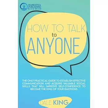 How to Talk to Anyone: The Only Practical Guide to Establish Effective Communication and Acquire Valuable Social Skills that will Improve Sel