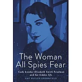 The Woman All Spies Fear: Code Breaker Elizebeth Smith Friedman and Her Hidden Life