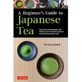 A Beginner’’s Guide to Japanese Teas: Selecting and Brewing the Perfect Matcha, Sencha and Other Teas