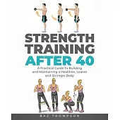 Strength Training After 40: A Practical Guide to Building and Maintaining a Healthier, Leaner, and Stronger Body: A Practical Guide to Building an