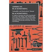 American Blacksmithing, Toolsmiths’’ and Steelworkers’’ Manual - It Comprises Particulars and Details Regarding: : the Anvil, Tool Table, Sledge, Tongs,