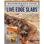 Woodworker’’s Guide to Live Edge Slabs: Transforming Trees Into Tables, Benches, Cutting Boards, and More