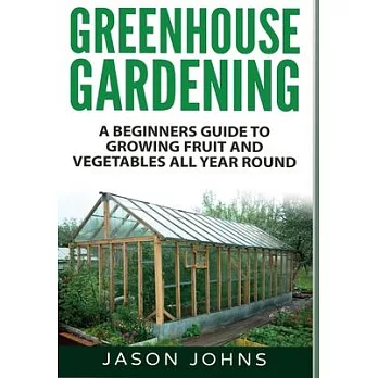 Greenhouse Gardening: A Beginners Guide To Growing Fruit and Vegetables All Year Round