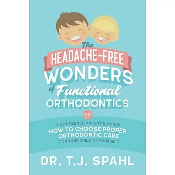 The Headache-Free Wonders of Functional Orthodontics: A Concerned Parent’’s Guide: How to Choose Proper Orthodontic Care for Your Child or Yourself
