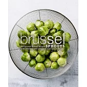 Brussel Sprouts: Re-Discover Brussel Sprouts with Delicious and Unique Brussel Sprout Recipes