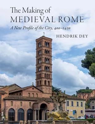 The Making of Medieval Rome: A New Profile of the City, 400 - 1450