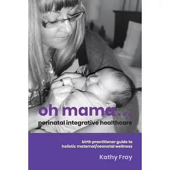 Oh Mama ... Perinatal Integrative Healthcare: Birth Practitioner Guide to Holistic Maternal/Neonatal Wellness