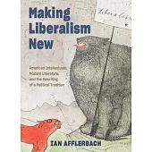 Making Liberalism New: American Intellectuals, Modern Literature, and the Rewriting of a Political Tradition