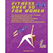 Fitness Over 50 For Women: It’’s Never Too Late To Feel Younger and Improve Your Health. Achieve These Goals With Simple Exercises Illustrated Wit