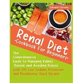 Renal Diet Cookbook For Beginners: The Comprehensive Guide to Managing Kidney Disease and Avoiding Dialysis with 200 Low Sodium, Potassium and Phospho