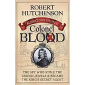 The Audacious Crimes of Colonel Blood: The Spy Who Stole the Crown Jewels and Became the King’’s Secret Agent