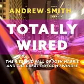 Totally Wired Lib/E: The Rise and Fall of Josh Harris and the Great Dotcom Swindle