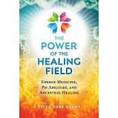 The Power of the Healing Field: Energy Medicine, Psi Abilities, and Ancestral Healing