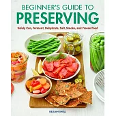 Beginner’’s Guide to Preserving: Safely Can, Ferment, Dehydrate, Salt, Smoke, and Freeze Food