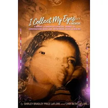 I Collect My Eyes . . . a Memoir: A Mother and Daughter’’s Spiritual Journey and Conversations about Love, Motherhood, Death and Healing
