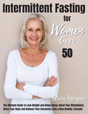 Intermittent Fasting for Women Over 50: The Ultimate Guide to Lose Weight and Delay Aging: Reset Your Metabolism, Detox Your Body and Balance Your Hor