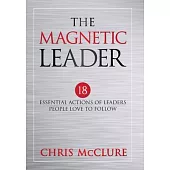 The Magnetic Leader: 18 Essential Actions of Leaders People Love To Follow