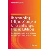 Understanding Religious Change in Africa and Europe: Crossing Latitudes: The Christianization of Jukun of Nigeria and Celtic Irish in Early Medieval E