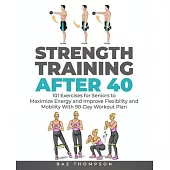 Strength Training After 40: 101 Exercises for Seniors to Maximize Energy and Improve Flexibility and Mobility with 90-Day Workout Plan