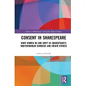 Consent in Shakespeare: What Women Do and Don’’t in Shakespeare’’s Mediterranean Plays and Origin Stories, Volume I