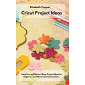 Cricut Project Ideas: Have Fun and Master Many Project Ideas for Beginners and More Experienced Users.