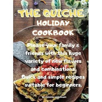 The Quiche Holiday Cookbook: Please your family & friends with this huge variety of new flavors and combinations. Quick and simple recipes suitable