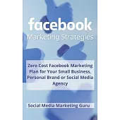 Facebook Marketing Strategies: Zero Cost Facebook Marketing Plan for your Small Business, Personal Brand or Social Media Agency