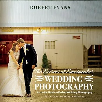 The Secrets of Spectacular Wedding Photography: An Inside Guide to Perfect Wedding Photography